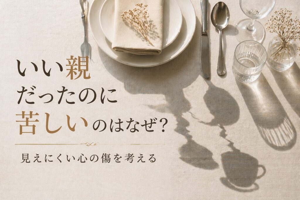 いい親だったのに苦しいのはなぜ?|見えにくい心の傷を考える